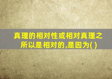 真理的相对性或相对真理之所以是相对的,是因为( )